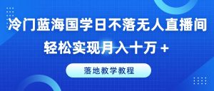 冷门蓝海国学日不落无人直播间，轻松实现月入十万+，落地教学教程-KJ分享