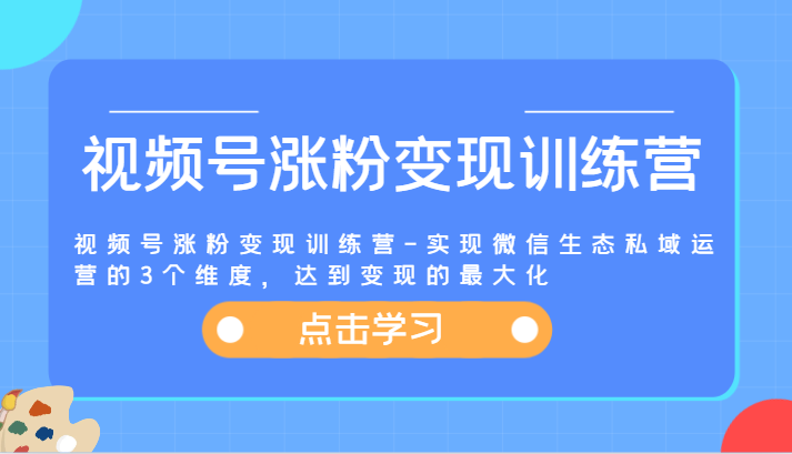 视频号涨粉变现训练营-实现微信生态私域运营的3个维度,达到变现的最大化-KJ分享