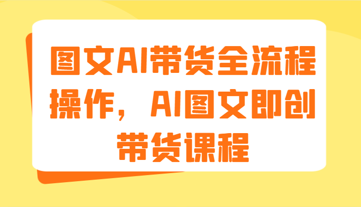 图文AI带货全流程操作，AI图文即创带货课程（9节）-KJ分享