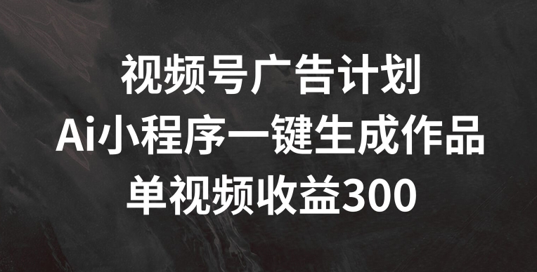视频号广告计划，AI小程序一键生成作品， 单视频收益300+-KJ分享