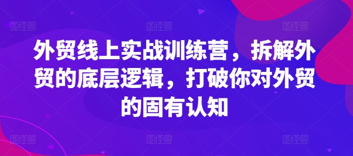 外贸线上实战训练营，拆解外贸的底层逻辑，打破你对外贸的固有认知-KJ分享