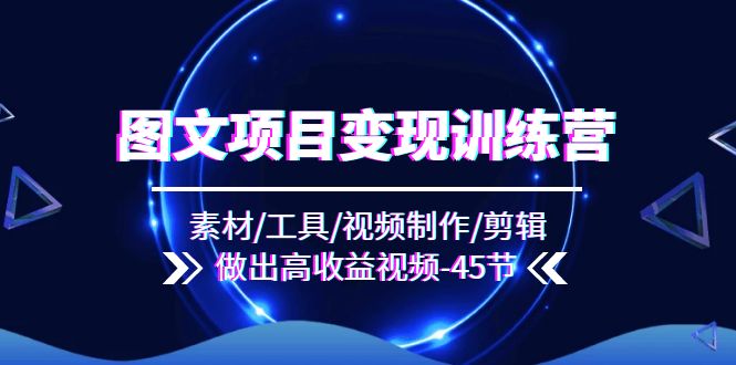 图文项目变现训练营：素材/工具/视频制作/剪辑/做出高收益视频（45节）-KJ分享