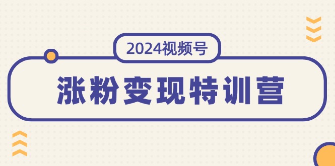 2024视频号-涨粉变现特训营：一站式打造稳定视频号涨粉变现模式（10节）-KJ分享