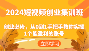 2024短视频创业集训班：创业必修，从0到1手把手教你实操1个能盈利的账号-KJ分享