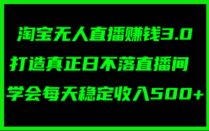 淘宝无人直播赚钱3.0，打造真正日不落直播间 ，学会每天稳定收入500+-KJ分享