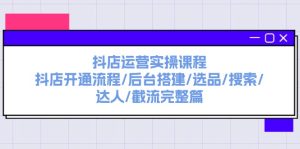 抖店运营实操课程：抖店开通流程/后台搭建/选品/搜索/达人/截流完整篇-KJ分享