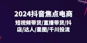 2024抖音-焦点电商：短视频带货/直播带货/抖店/达人/星图/千川投流/32节课-KJ分享