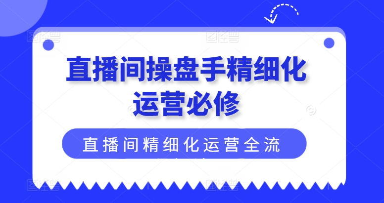 直播间操盘手精细化运营必修,直播间精细化运营全流程解读-KJ分享