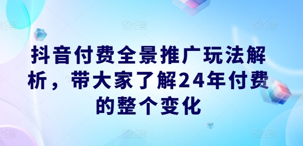 抖音付费全景推广玩法解析，带大家了解24年付费的整个变化-KJ分享