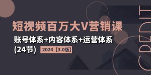 2024短视频·百万大V营销课【3.0版】账号体系+内容体系+运营体系(24节)-KJ分享