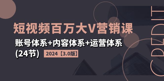 2024短视频·百万大V营销课【3.0版】账号体系+内容体系+运营体系(24节)-KJ分享