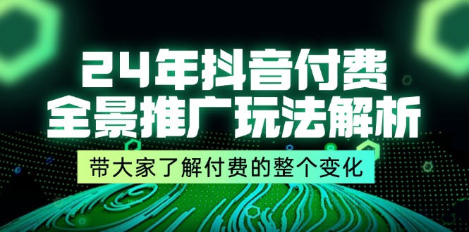 24年抖音付费 全景推广玩法解析，带大家了解付费的整个变化 (9节课)-KJ分享