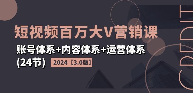 2024短视频百万大V营销课【3.0版】账号体系+内容体系+运营体系(24节)-KJ分享