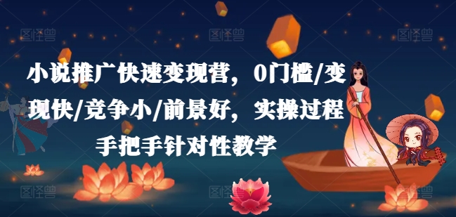小说推广快速变现营，0门槛/变现快/竞争小/前景好，实操过程手把手针对性教学-KJ分享