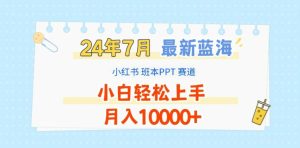 2024年7月最新蓝海赛道,小红书班本PPT项目,小白轻松上手,月入1W+-KJ分享