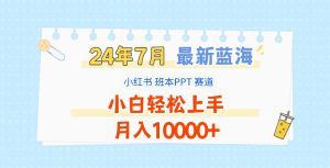 2024年7月最新蓝海赛道,小红书班本PPT项目,小白轻松上手,月入10000+-KJ分享
