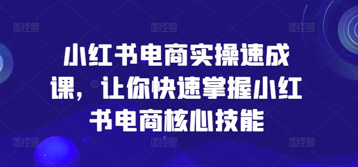 小红书电商实操速成课,让你快速掌握小红书电商核心技能-KJ分享
