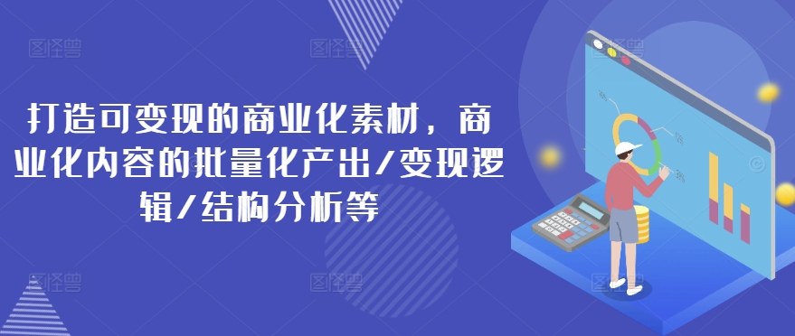 打造可变现的商业化素材，商业化内容的批量化产出/变现逻辑/结构分析等-KJ分享