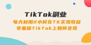 TikTok副业课：每天利用2小时在TK实现收益，零基础TikTok上如何变现（34节）-KJ分享
