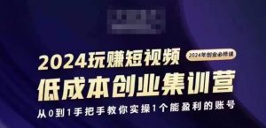 2024短视频创业集训班，2024创业必修，从0到1手把手教你实操1个能盈利的账号-KJ分享
