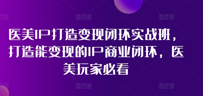 医美IP打造变现闭环实战班，打造能变现的IP商业闭环，医美玩家必看!-KJ分享