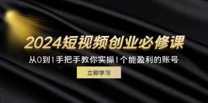 2024短视频创业必修课，从0到1手把手教你实操1个能盈利的账号 (32节)-KJ分享