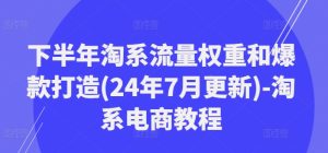 下半年淘系流量权重和爆款打造(24年7月更新)-淘系电商教程-KJ分享