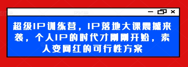 超级IP训练营，IP落地大课震撼来袭，个人IP的时代才刚刚开始，素人变网红的可行性方案-KJ分享