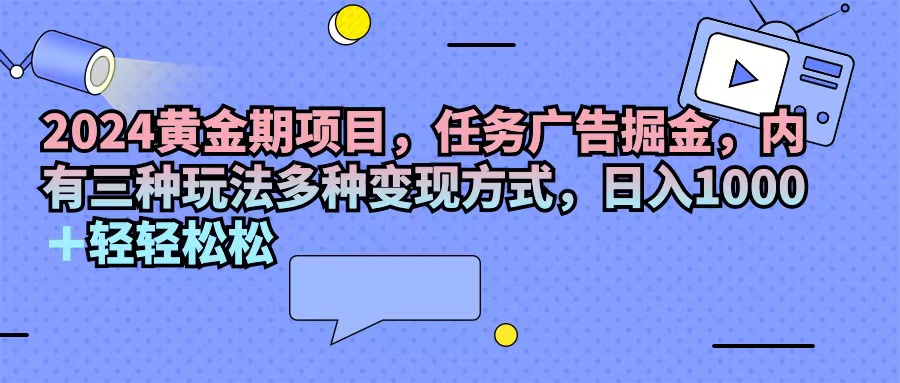 2024黄金期项目，任务广告掘金，内有三种玩法多种变现方式，日入1000+…-KJ分享
