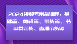 2024视频号带货课程：基础篇、剪辑篇、带货篇、书单类带货、直播带货等-KJ分享