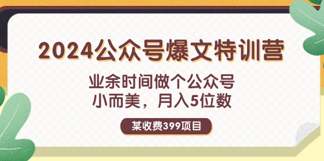 某收费399元-2024公众号爆文特训营：业余时间做个公众号 小而美 月入5位数-KJ分享