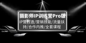 摄影师IP训练营Pro版，IP营打造/营销技能/流量扶持/合作内推/全套课程-KJ分享