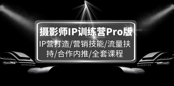 摄影师IP训练营Pro版，IP营打造/营销技能/流量扶持/合作内推/全套课程-KJ分享
