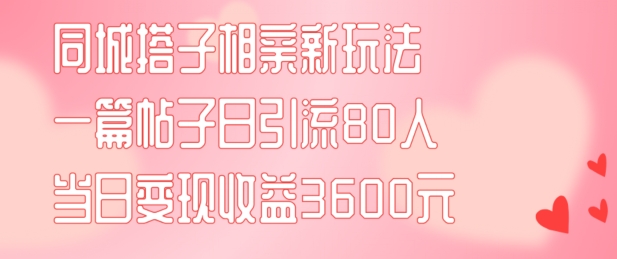 同城搭子相亲新玩法一篇帖子引流80人当日变现3600元(项目教程+实操教程)-KJ分享