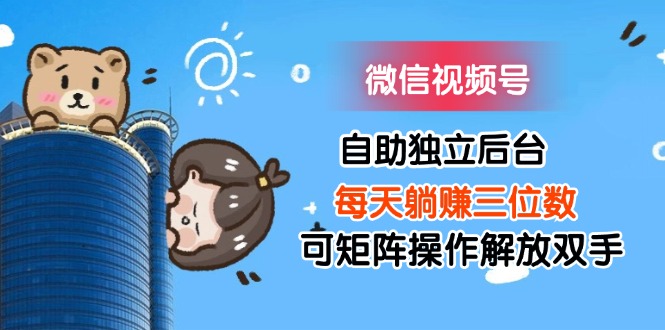 微信视频号自助独立后台每天躺赚三位数可矩阵操作解放双手-KJ分享