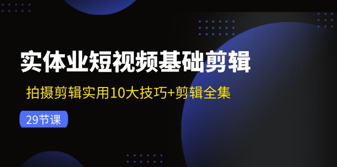实体业短视频基础剪辑：拍摄剪辑实用10大技巧+剪辑全集（29节）-KJ分享