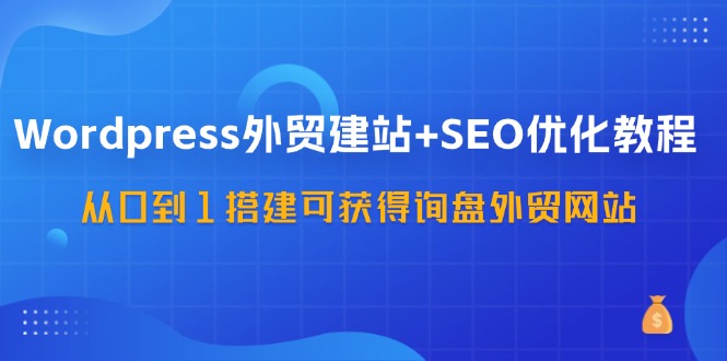 WordPress-外贸建站+SEO优化教程：从0到1搭建可获得询盘外贸网站-57节课-KJ分享