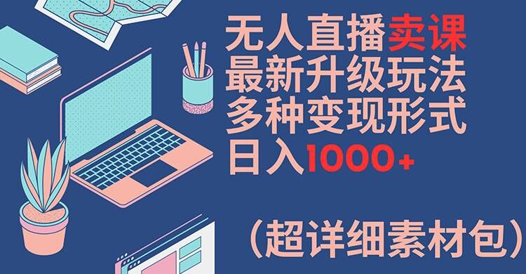 无人直播卖课最新升级玩法，多种变现形式，日入1000+(超详细素材包)-KJ分享