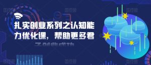 扎实创业系列之认知能力优化课，帮助更多君子创业成功-KJ分享