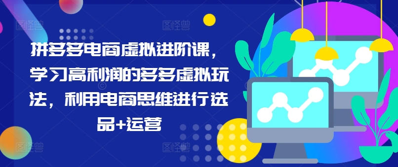 拼多多电商虚拟进阶课,学习高利润的多多虚拟玩法,利用电商思维进行选品+运营-KJ分享