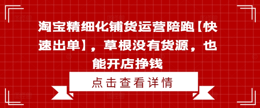 淘宝精细化铺货运营陪跑【快速出单】，草根没有货源，也能开店挣钱-KJ分享