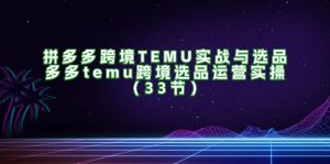 拼多多跨境TEMU实战与选品，多多temu跨境选品运营实操（33节）-KJ分享