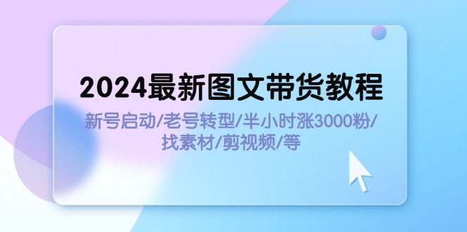 2024最新图文带货教程：新号启动/老号转型/半小时涨3000粉/找素材/剪辑-KJ分享