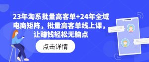 23年淘系批量高客单+24年全域电商矩阵，批量高客单线上课，让赚钱轻松无脑点-KJ分享