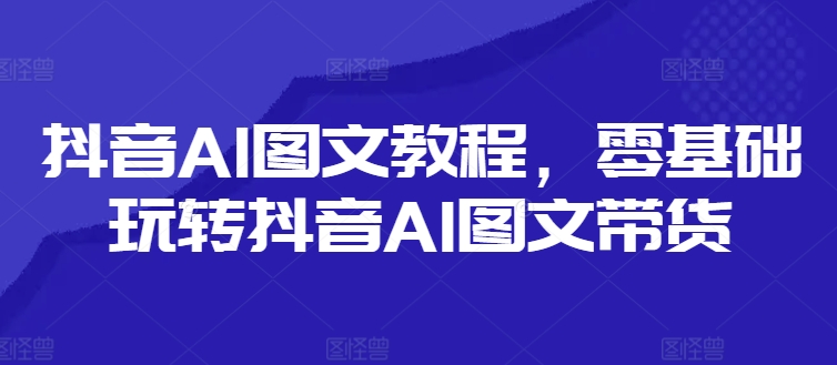 抖音AI图文教程，零基础玩转抖音AI图文带货-KJ分享
