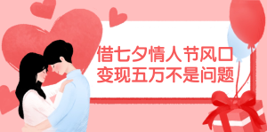 借七夕情人节风口,变现五万不是问题，错过再等一年！-KJ分享