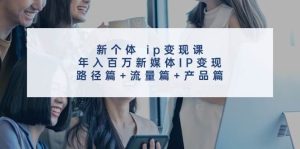 新个体 ip变现课，年入百万新媒体IP变现，路径篇+流量篇+产品篇-KJ分享