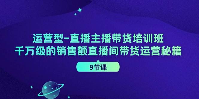 运营型-直播主播带货培训班，千万级的销售额直播间带货运营秘籍（9节课）-KJ分享