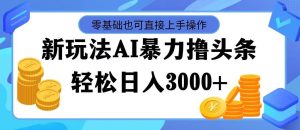 最新玩法AI暴力撸头条，零基础也可轻松日入3000+，当天起号，第二天见…-KJ分享