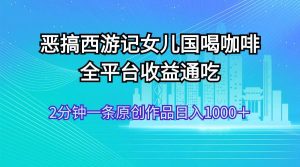 恶搞西游记女儿国喝咖啡 全平台收益通吃 2分钟一条原创作品日入1000＋-KJ分享